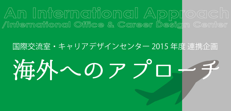 国際交流室・キャリアデザインセンター 2015年度 連携企画　海外へのアプローチ